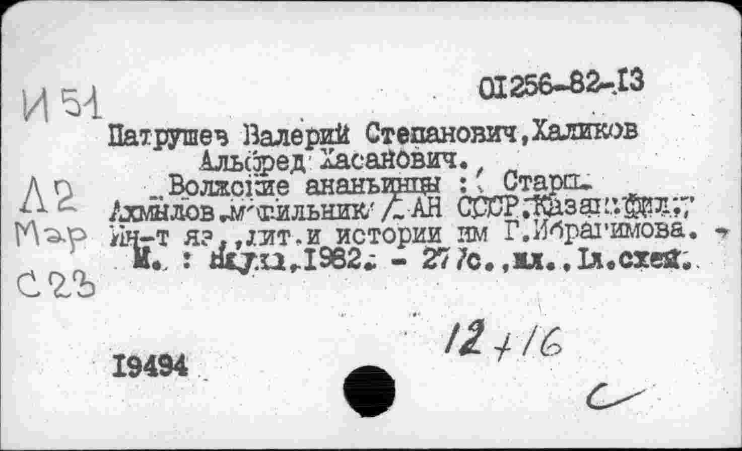 ﻿Л2
01256-6 2Л З
Патрушев Валерий Степанович,Халиков Альфед Хасайович.
..Волжские ананьишш І^Старо- _
Ахмедов гМ'Ф-йльник' АН CJXPдазair.&îл,, от-и истории им Г.Ибраі’имова,
; - 277с. ,іл. .ІЛеСХбЯ..
19494